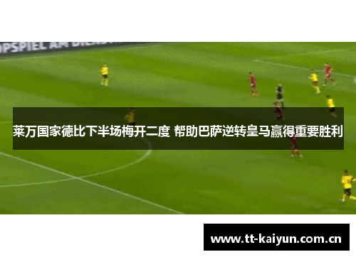 莱万国家德比下半场梅开二度 帮助巴萨逆转皇马赢得重要胜利