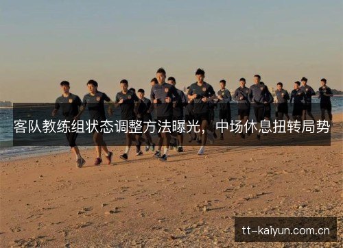 客队教练组状态调整方法曝光,中场休息扭转局势 客队教练组状态调整方法曝光,中场休息扭转局势