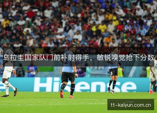 乌拉圭国家队门前补射得手，敏锐嗅觉抢下分数