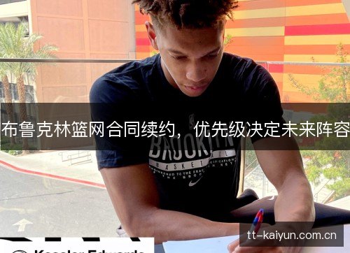 布鲁克林篮网合同续约,优先级决定未来阵容 布鲁克林篮网合同续约,优先级决定未来阵容