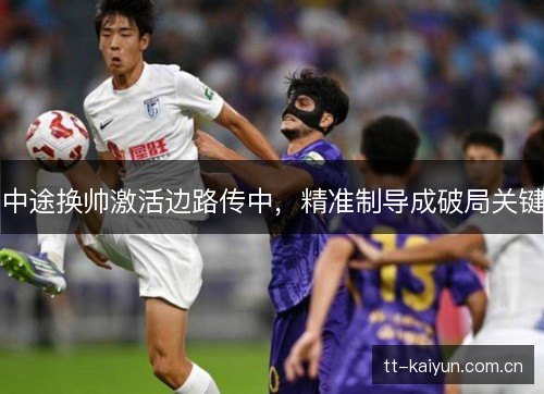 中途换帅激活边路传中，精准制导成破局关键