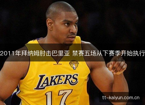 2011年拜纳姆肘击巴里亚 禁赛五场从下赛季开始执行 2011年拜纳姆肘击巴里亚 禁赛五场从下赛季开始执行